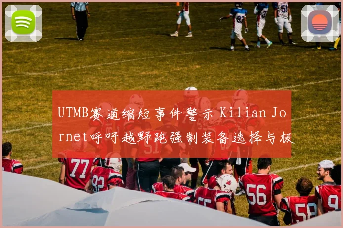 UTMB赛道缩短事件警示 Kilian Jornet呼吁越野跑强制装备选择与极端天气应对分析