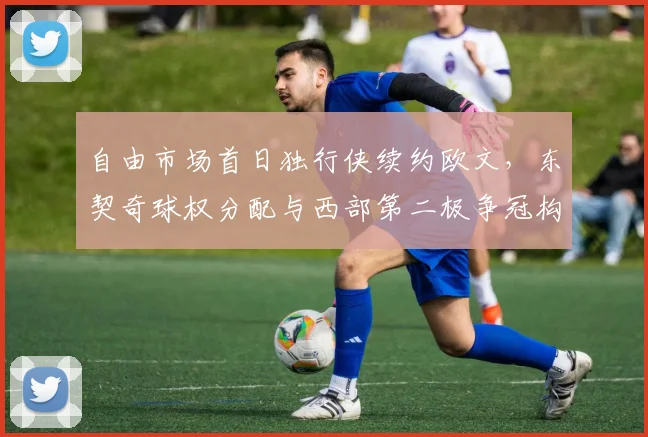 自由市场首日独行侠续约欧文，东契奇球权分配与西部第二极争冠构想
