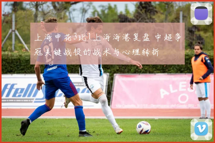 上海申花3比1上海海港复盘 中超争冠关键战役的战术与心理转折