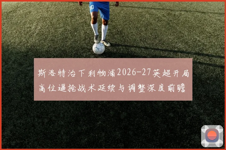斯洛特治下利物浦2026-27英超开局高位逼抢战术延续与调整深度前瞻分析