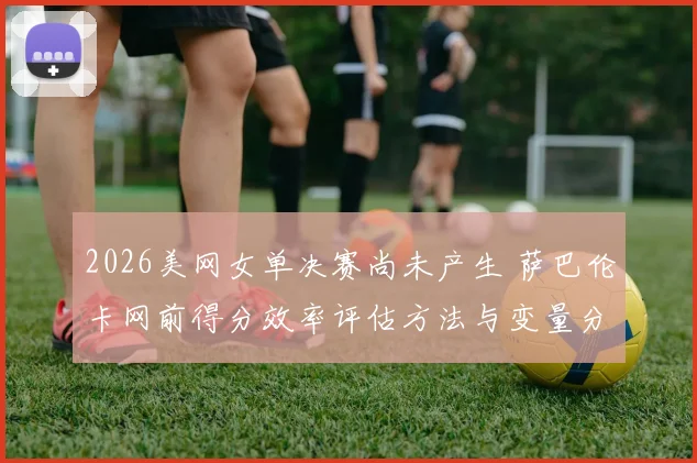 2026美网女单决赛尚未产生 萨巴伦卡网前得分效率评估方法与变量分析