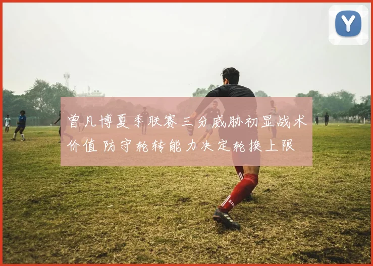 曾凡博夏季联赛三分威胁初显战术价值 防守轮转能力决定轮换上限