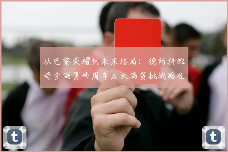 从巴黎荣耀到未来格局:德约科维奇金满贯两周年后大满贯挑战路径分析