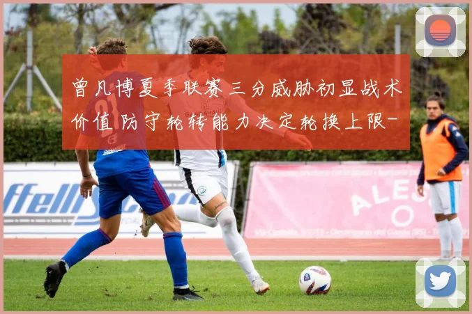 曾凡博夏季联赛三分威胁初显战术价值 防守轮转能力决定轮换上限