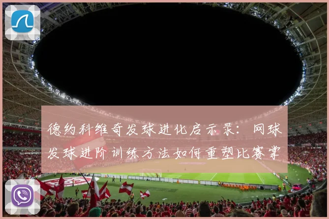 德约科维奇发球进化启示录：网球发球进阶训练方法如何重塑比赛掌控力