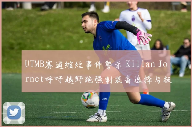 UTMB赛道缩短事件警示 Kilian Jornet呼吁越野跑强制装备选择与极端天气应对分析