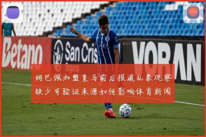 姆巴佩加盟皇马前后报道乱象观察缺少可验证来源如何影响体育新闻可信度