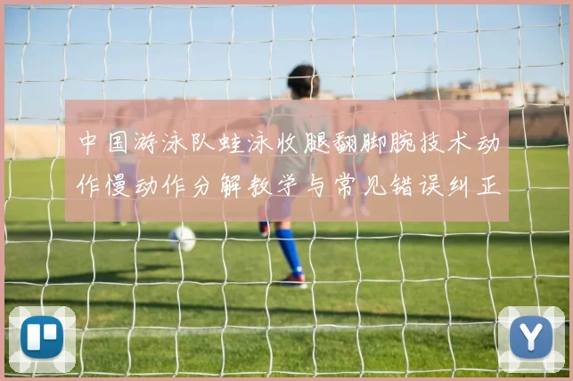 中国游泳队蛙泳收腿翻脚腕技术动作慢动作分解教学与常见错误纠正方案