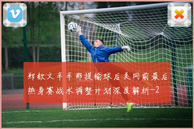 郑钦文辛辛那提输球后美网前最后热身赛战术调整计划深度解析