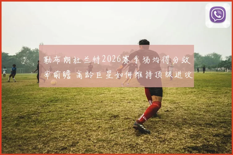 勒布朗杜兰特2026赛季场均得分效率前瞻 高龄巨星如何维持顶级进攻输出