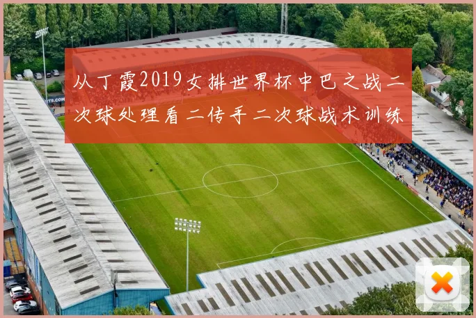 从丁霞2019女排世界杯中巴之战二次球处理看二传手二次球战术训练方法