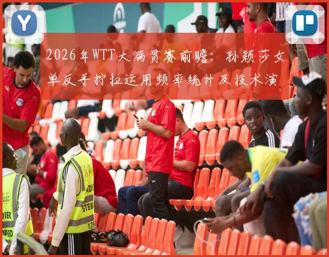 2026年WTT大满贯赛前瞻：孙颖莎女单反手拧拉运用频率统计及技术演变分析