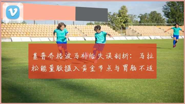 基普乔格波马补给失误剖析：马拉松能量胶摄入黄金节点与胃肠不适预防策略