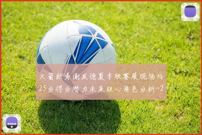 火箭新秀谢泼德夏季联赛展现场均25分得分潜力未来核心角色分析