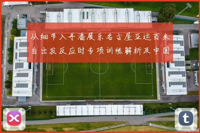 从细节入手潘展乐名古屋亚运百米自出发反应时专项训练解析及中国短距离自由泳提升策略