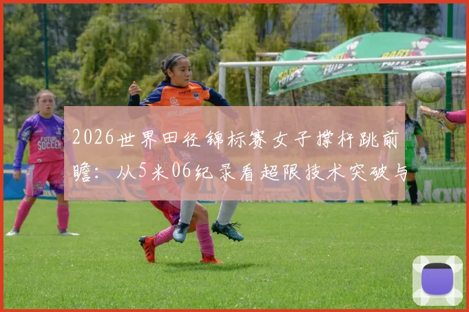 2026世界田径锦标赛女子撑杆跳前瞻:从5米06纪录看超限技术突破与制胜细节