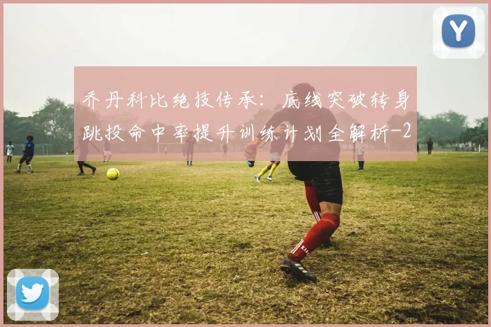 乔丹科比绝技传承：底线突破转身跳投命中率提升训练计划全解析