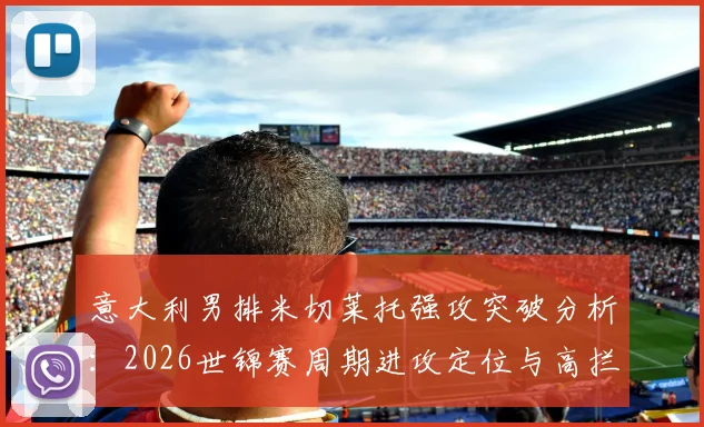 意大利男排米切莱托强攻突破分析：2026世锦赛周期进攻定位与高拦网破解路径