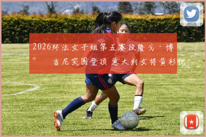 2026环法女子组第五赛段隆戈·博尔吉尼突围登顶 意大利女将黄衫优势解析