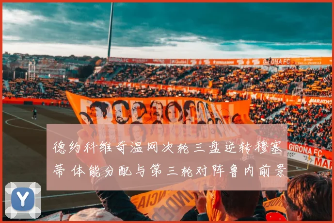 德约科维奇温网次轮三盘逆转穆塞蒂 体能分配与第三轮对阵鲁内前景分析