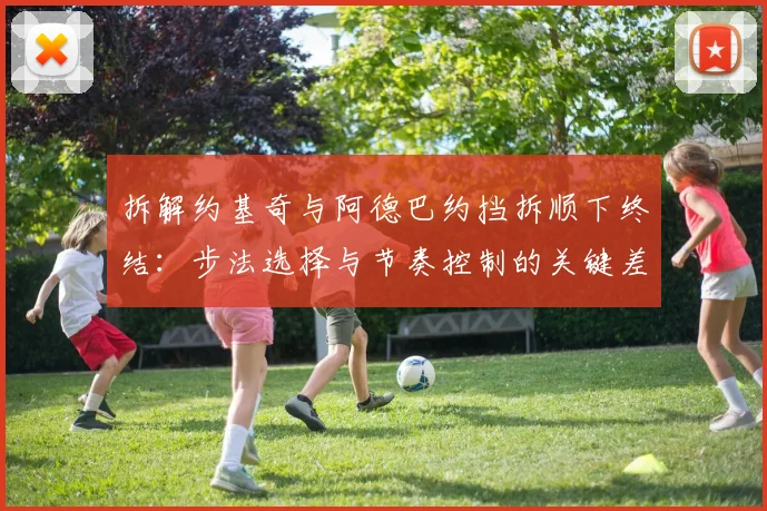 拆解约基奇与阿德巴约挡拆顺下终结：步法选择与节奏控制的关键差异分析