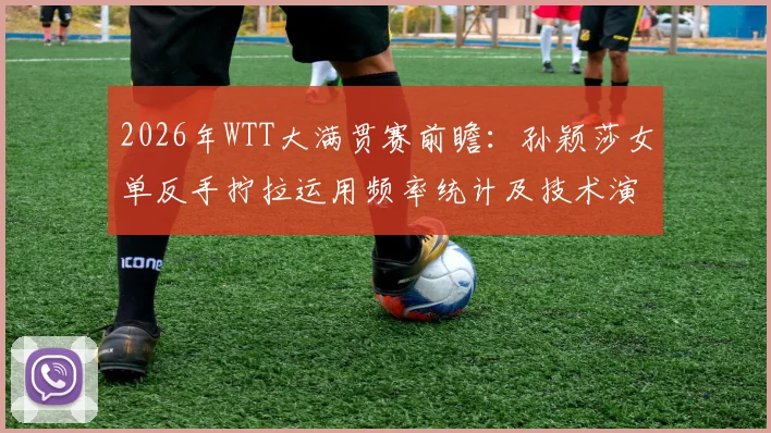 2026年WTT大满贯赛前瞻：孙颖莎女单反手拧拉运用频率统计及技术演变分析