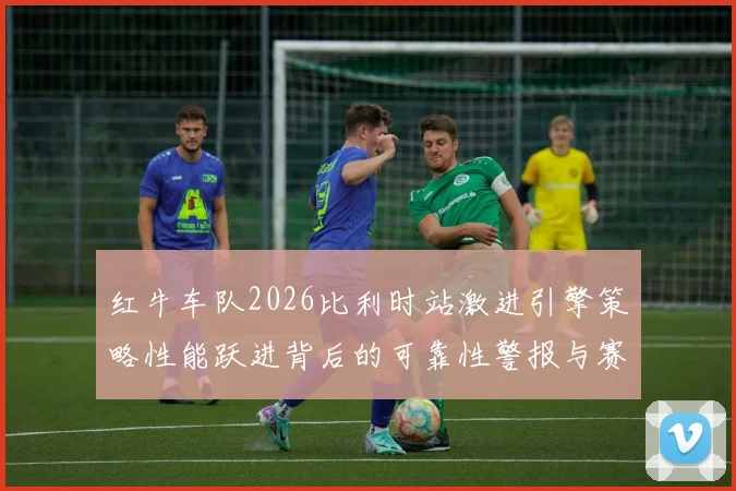 红牛车队2026比利时站激进引擎策略性能跃进背后的可靠性警报与赛季争冠转折分析