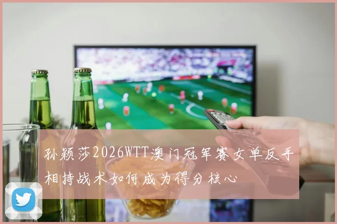 孙颖莎2026WTT澳门冠军赛女单反手相持战术如何成为得分核心