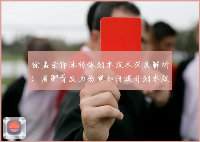 徐嘉余仰泳转体划水技术深度解析:肩胛骨发力感觉如何提升划水效率与避免伤病