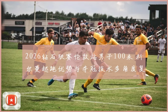 2026钻石联赛伦敦站男子100米 科尔曼起跑优势与夺冠技术多角度复盘