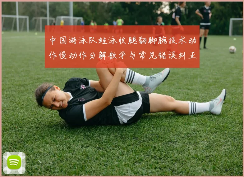 中国游泳队蛙泳收腿翻脚腕技术动作慢动作分解教学与常见错误纠正方案