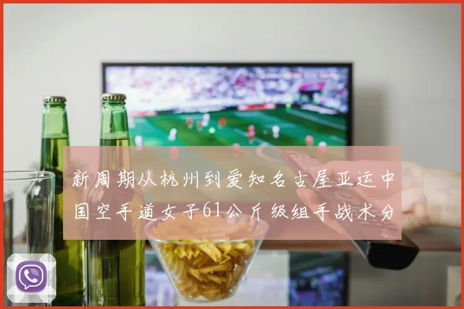 新周期从杭州到爱知名古屋亚运中国空手道女子61公斤级组手战术分析