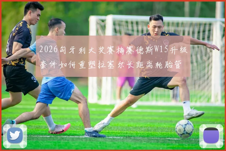 2026匈牙利大奖赛梅赛德斯W15升级套件如何重塑拉塞尔长距离轮胎管理能力