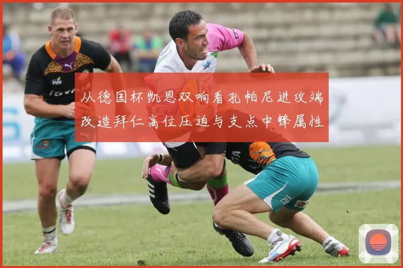 从德国杯凯恩双响看孔帕尼进攻端改造拜仁高位压迫与支点中锋属性变化分析