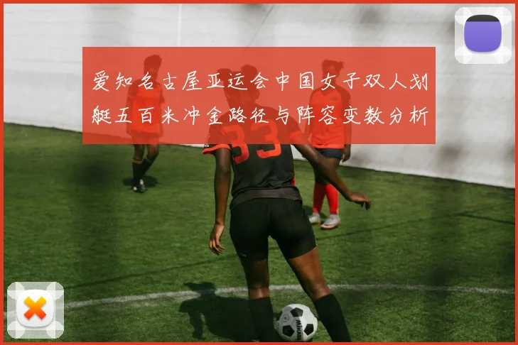 爱知名古屋亚运会中国女子双人划艇五百米冲金路径与阵容变数分析