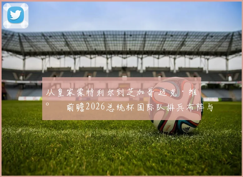 从皇家蒙特利尔到芝加哥 迈克·维尔前瞻2026总统杯国际队排兵布阵与策略复盘
