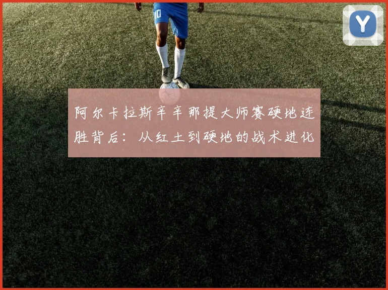 阿尔卡拉斯辛辛那提大师赛硬地连胜背后：从红土到硬地的战术进化路径分析