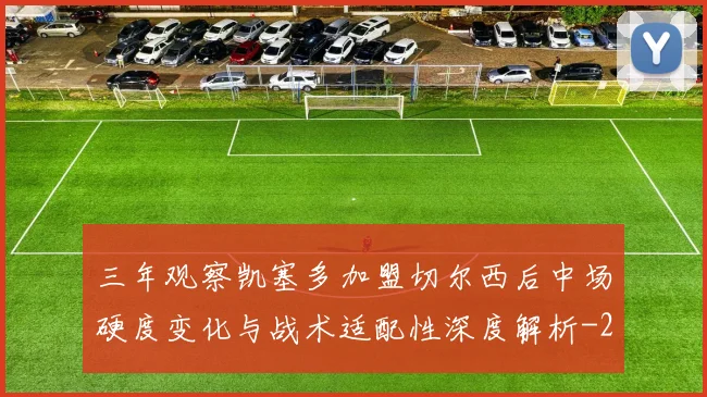 三年观察凯塞多加盟切尔西后中场硬度变化与战术适配性深度解析