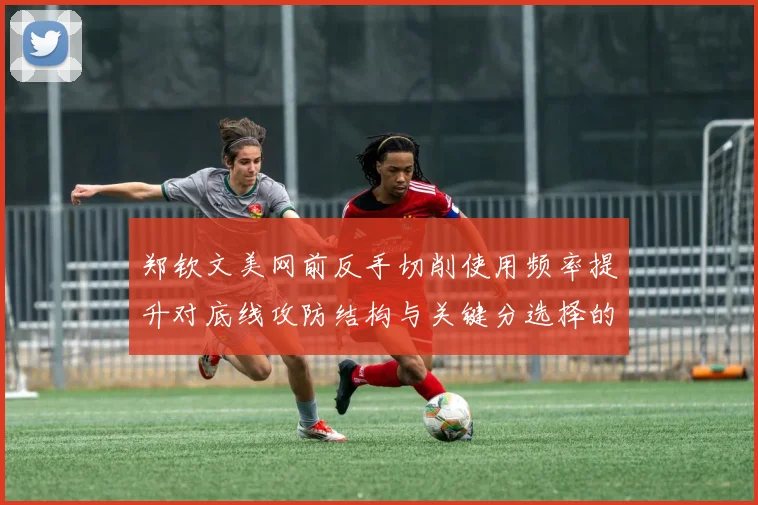 郑钦文美网前反手切削使用频率提升对底线攻防结构与关键分选择的影响分析