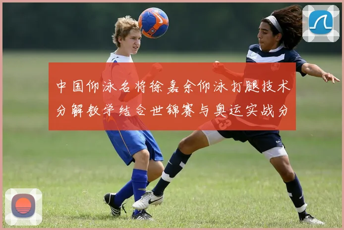 中国仰泳名将徐嘉余仰泳打腿技术分解教学结合世锦赛与奥运实战分析