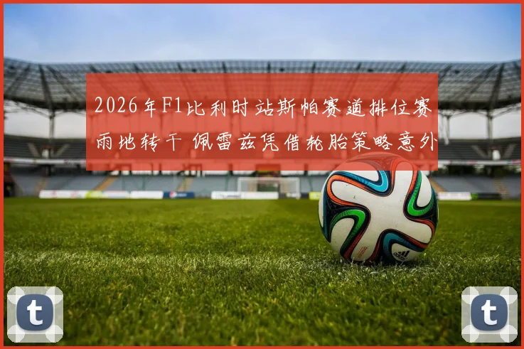 2026年F1比利时站斯帕赛道排位赛雨地转干 佩雷兹凭借轮胎策略意外夺杆复盘