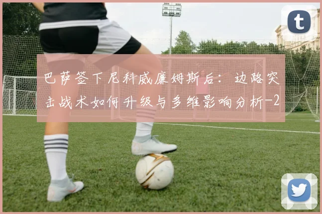 巴萨签下尼科威廉姆斯后:边路突击战术如何升级与多维影响分析