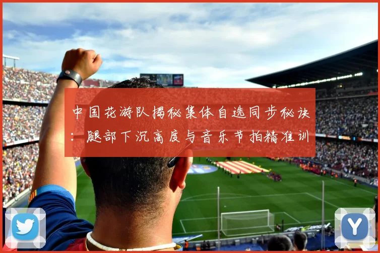 中国花游队揭秘集体自选同步秘诀：腿部下沉高度与音乐节拍精准训练