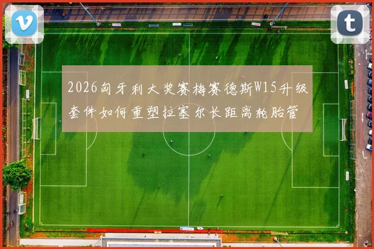2026匈牙利大奖赛梅赛德斯W15升级套件如何重塑拉塞尔长距离轮胎管理能力
