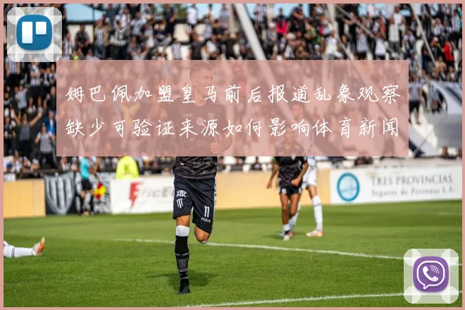 姆巴佩加盟皇马前后报道乱象观察缺少可验证来源如何影响体育新闻可信度
