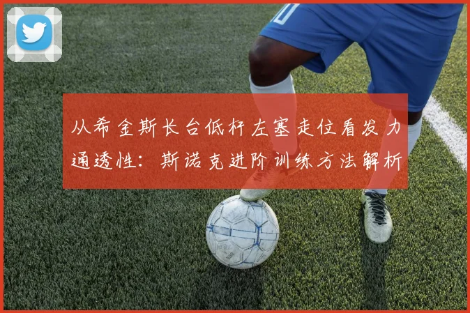 从希金斯长台低杆左塞走位看发力通透性：斯诺克进阶训练方法解析