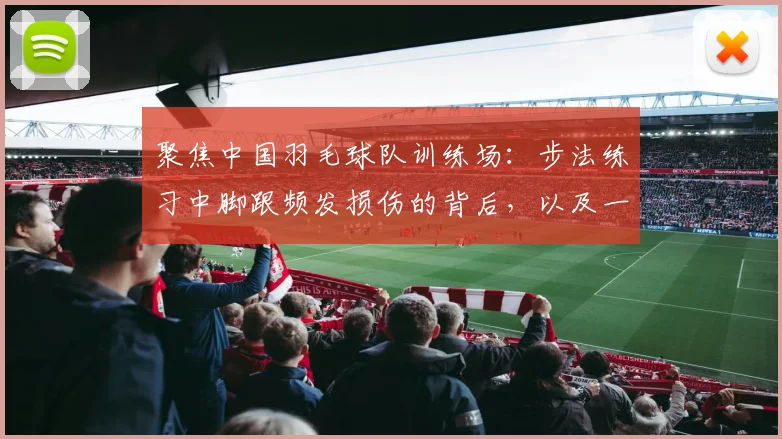 聚焦中国羽毛球队训练场：步法练习中脚跟频发损伤的背后，以及一整套多角度科学预防方案