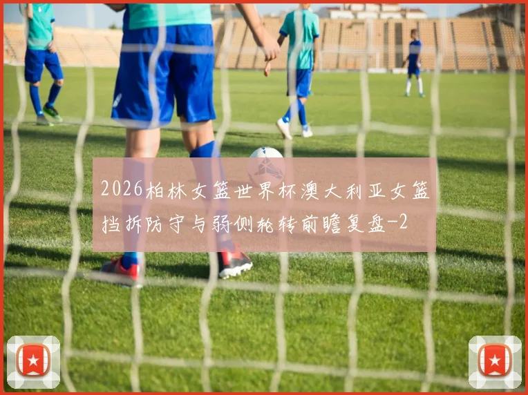 2026柏林女篮世界杯澳大利亚女篮挡拆防守与弱侧轮转前瞻复盘
