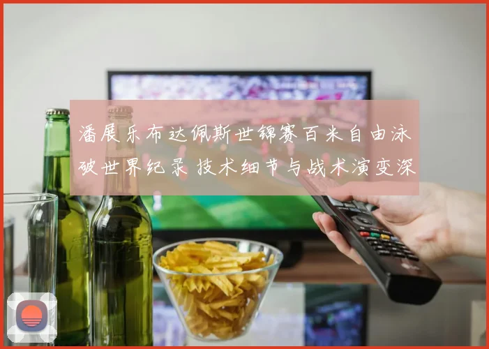 潘展乐布达佩斯世锦赛百米自由泳破世界纪录 技术细节与战术演变深度解析
