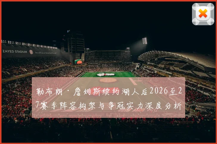勒布朗·詹姆斯续约湖人后2026至27赛季阵容构架与争冠实力深度分析